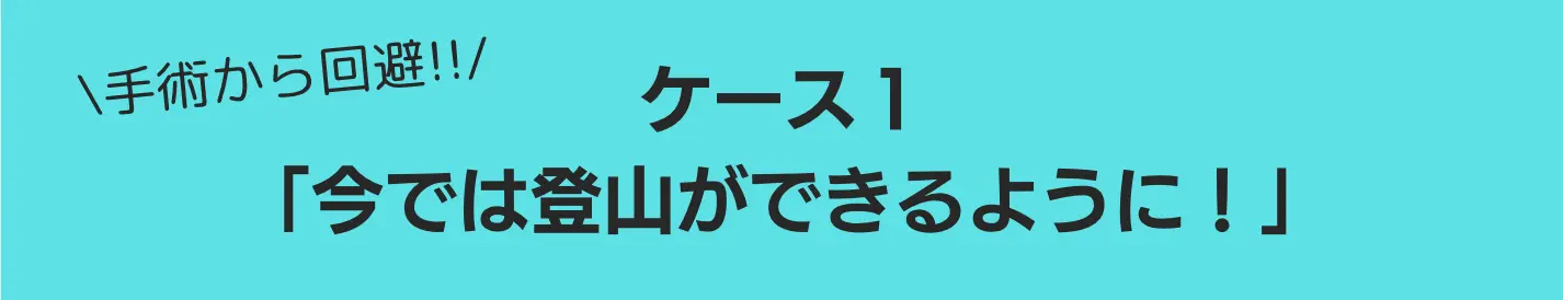 ケース1：手術から回避「今では登山ができるように！」