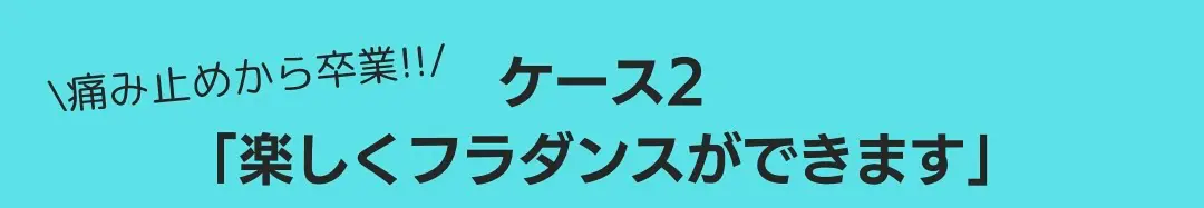 ケース2：痛み止めから卒業!!「楽しくフラダンスができます」