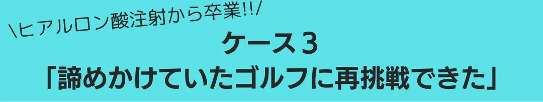 ケース3：ヒアルロン酸注射から卒業!!「諦めかけていたゴルフに再挑戦できた」